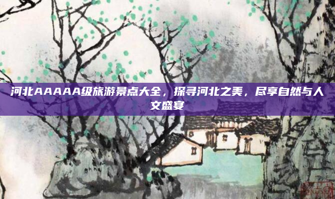 河北AAAAA级旅游景点大全，探寻河北之美，尽享自然与人文盛宴