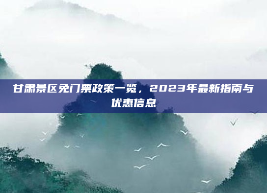 甘肃景区免门票政策一览,2023年最新指南与优惠信息