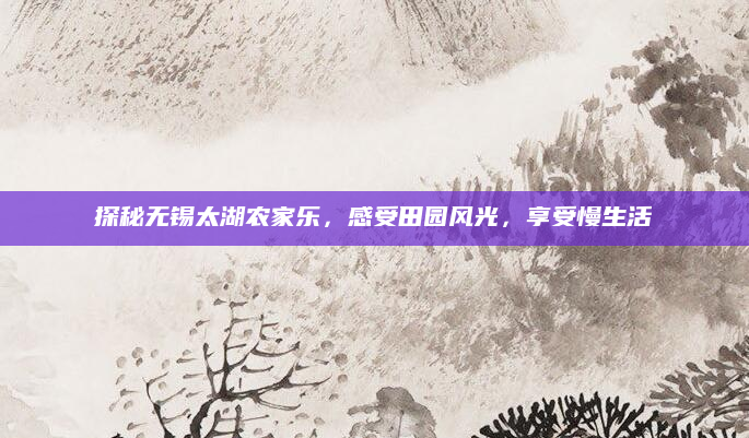 探秘无锡太湖农家乐,感受田园风光,享受慢生活
