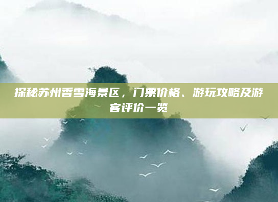 探秘苏州香雪海景区,门票价格、游玩攻略及游客评价一览
