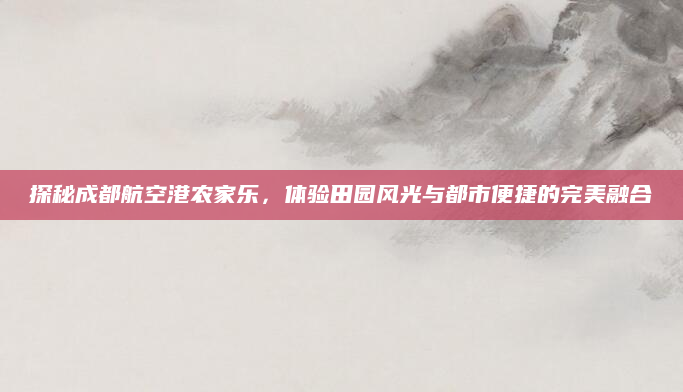 探秘成都航空港农家乐,体验田园风光与都市便捷的完美融合