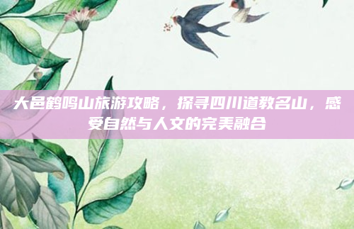 大邑鹤鸣山旅游攻略，探寻四川道教名山，感受自然与人文的完美融合