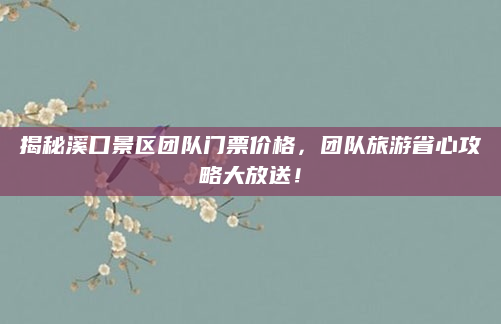揭秘溪口景区团队门票价格,团队旅游省心攻略大放送!