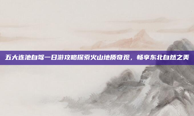 五大连池自驾一日游攻略探索火山地质奇观,畅享东北自然之美