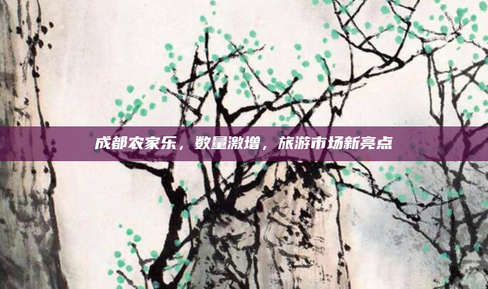 成都农家乐，数量激增，旅游市场新亮点