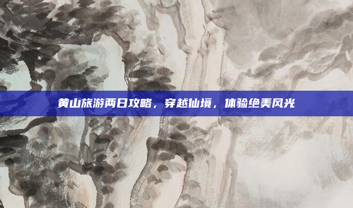 黄山旅游两日攻略,穿越仙境,体验绝美风光