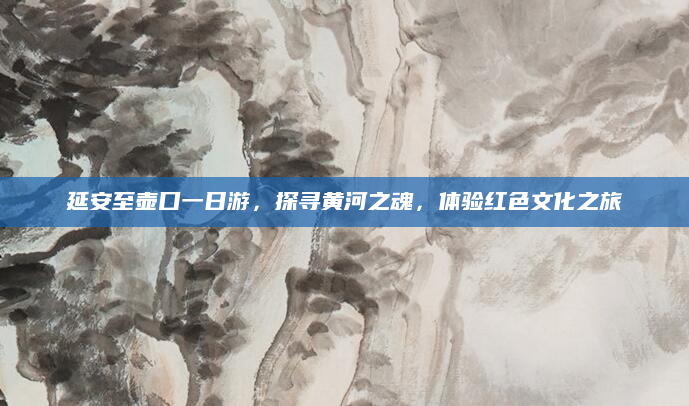 延安至壶口一日游,探寻黄河之魂,体验红色文化之旅