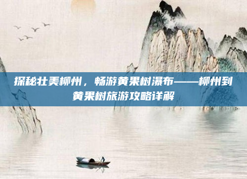 探秘壮美柳州,畅游黄果树瀑布——柳州到黄果树旅游攻略详解
