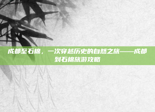 成都至石棉,一次穿越历史的自然之旅——成都到石棉旅游攻略