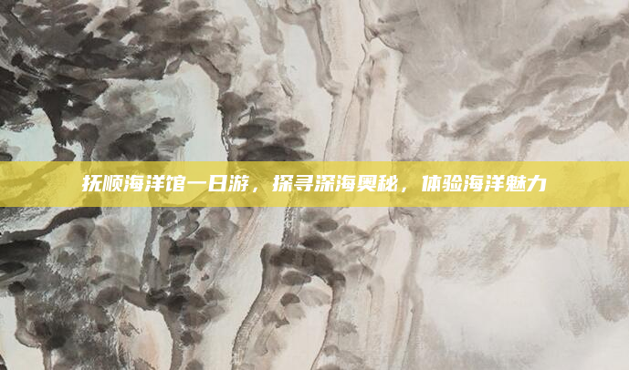 抚顺海洋馆一日游,探寻深海奥秘,体验海洋魅力