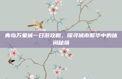 青岛万象城一日游攻略,探寻城市繁华中的休闲秘境
