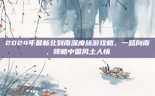 2024年最新北到南深度旅游攻略，一路向南，领略中国风土人情