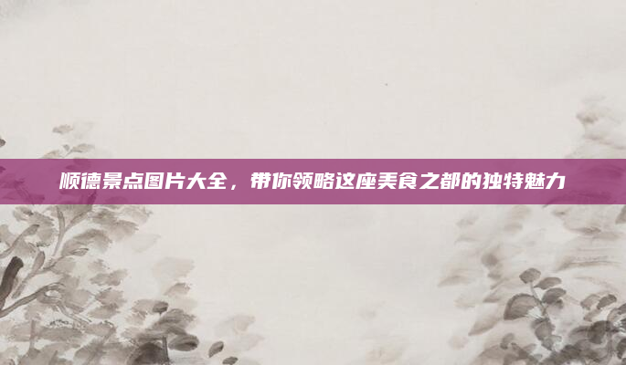 顺德景点图片大全，带你领略这座美食之都的独特魅力