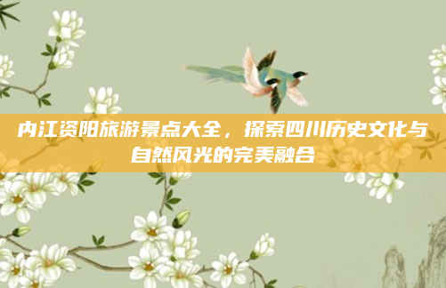 内江资阳旅游景点大全，探索四川历史文化与自然风光的完美融合