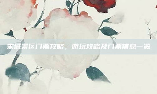 宋城景区门票攻略,游玩攻略及门票信息一览