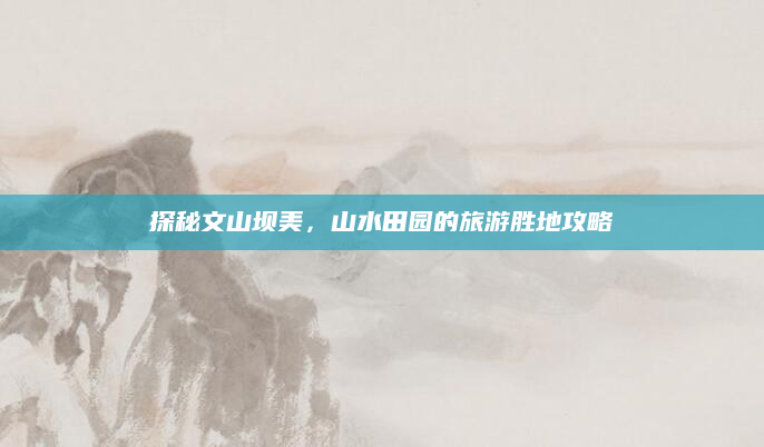 探秘文山坝美，山水田园的旅游胜地攻略