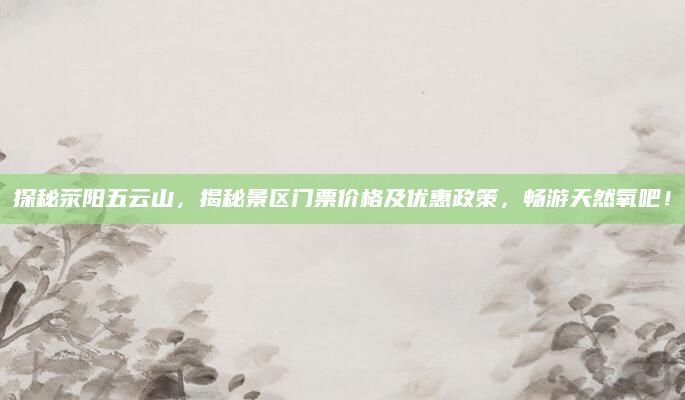 探秘荥阳五云山,揭秘景区门票价格及优惠政策,畅游天然氧吧!