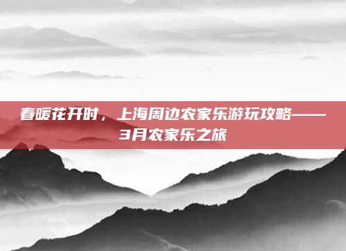 春暖花开时，上海周边农家乐游玩攻略——3月农家乐之旅