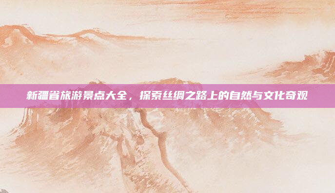 新疆省旅游景点大全,探索丝绸之路上的自然与文化奇观