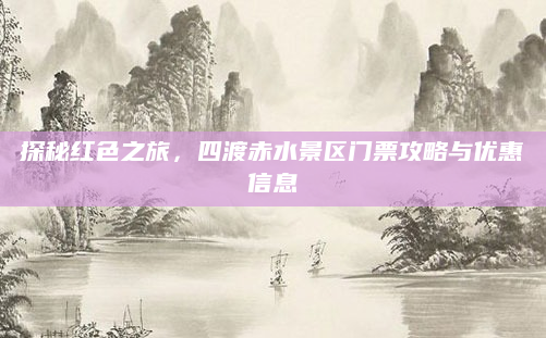 探秘红色之旅,四渡赤水景区门票攻略与优惠信息