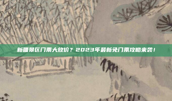 新疆景区门票大放价？2023年最新免门票攻略来袭！