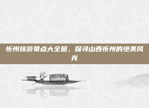 忻州旅游景点大全图，探寻山西忻州的绝美风光