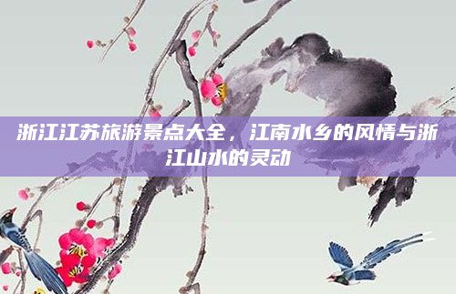 浙江江苏旅游景点大全,江南水乡的风情与浙江山水的灵动
