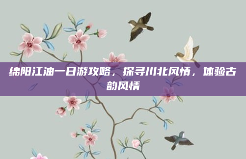 绵阳江油一日游攻略，探寻川北风情，体验古韵风情