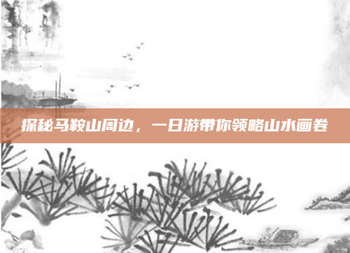 探秘马鞍山周边,一日游带你领略山水画卷