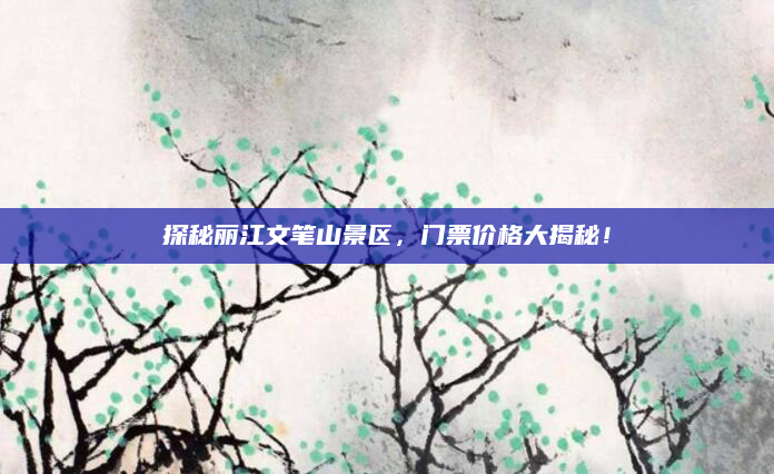 探秘丽江文笔山景区,门票价格大揭秘!