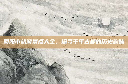 南阳市旅游景点大全,探寻千年古都的历史韵味
