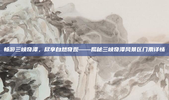 畅游三峡奇潭,尽享自然奇观——揭秘三峡奇潭风景区门票详情