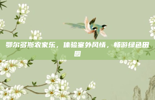 鄂尔多斯农家乐，体验塞外风情，畅游绿色田园
