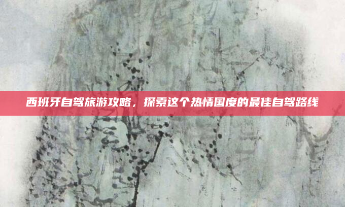西班牙自驾旅游攻略，探索这个热情国度的最佳自驾路线