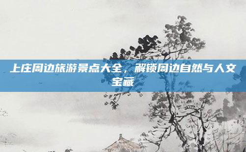 上庄周边旅游景点大全,解锁周边自然与人文宝藏