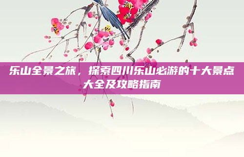 乐山全景之旅，探索四川乐山必游的十大景点大全及攻略指南