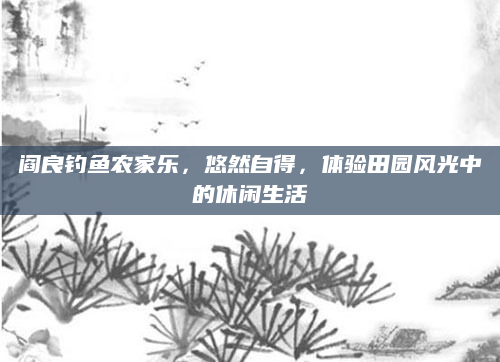 阎良钓鱼农家乐,悠然自得,体验田园风光中的休闲生活