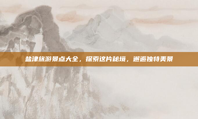 盐津旅游景点大全,探索这片秘境,邂逅独特美景
