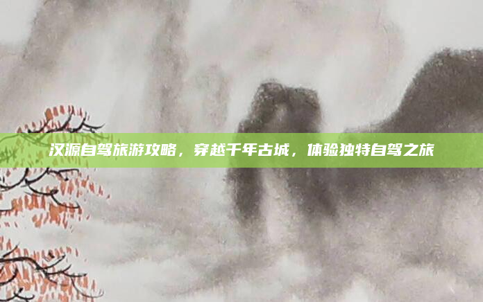 汉源自驾旅游攻略,穿越千年古城,体验独特自驾之旅