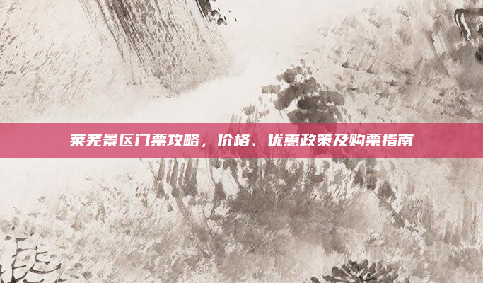 莱芜景区门票攻略,价格、优惠政策及购票指南