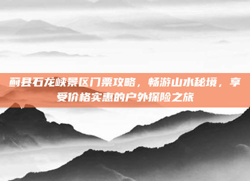 蓟县石龙峡景区门票攻略,畅游山水秘境,享受价格实惠的户外探险之旅