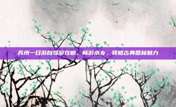 苏州一日游自驾游攻略,畅游水乡,领略古典园林魅力