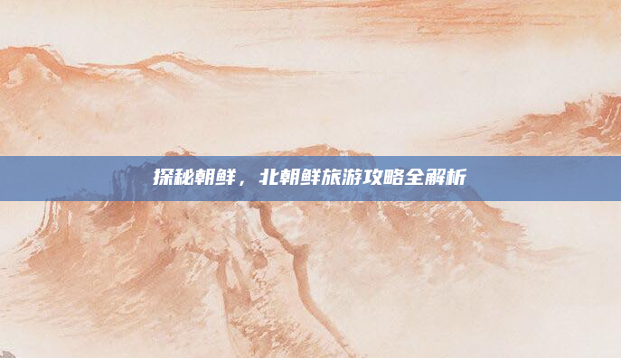 探秘朝鲜，北朝鲜旅游攻略全解析
