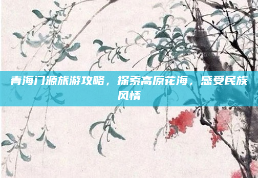 青海门源旅游攻略,探索高原花海,感受民族风情