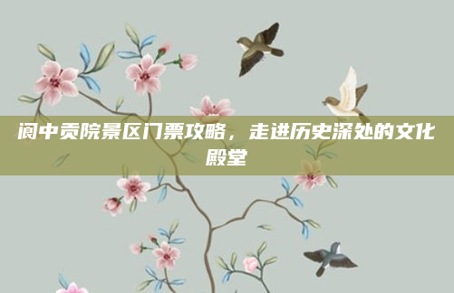 阆中贡院景区门票攻略,走进历史深处的文化殿堂