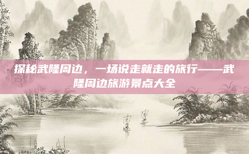 探秘武隆周边,一场说走就走的旅行——武隆周边旅游景点大全
