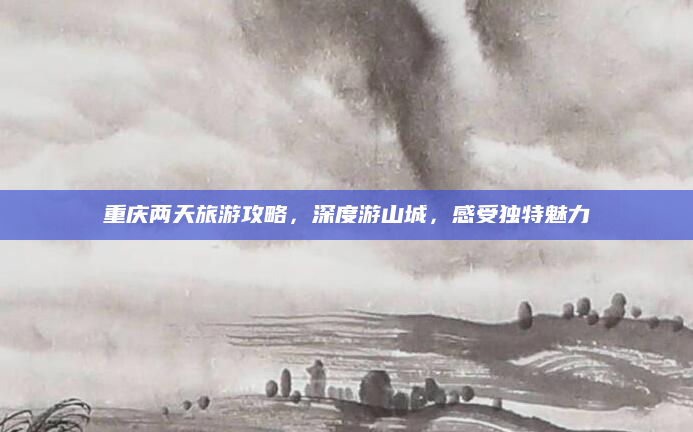 重庆两天旅游攻略,深度游山城,感受独特魅力
