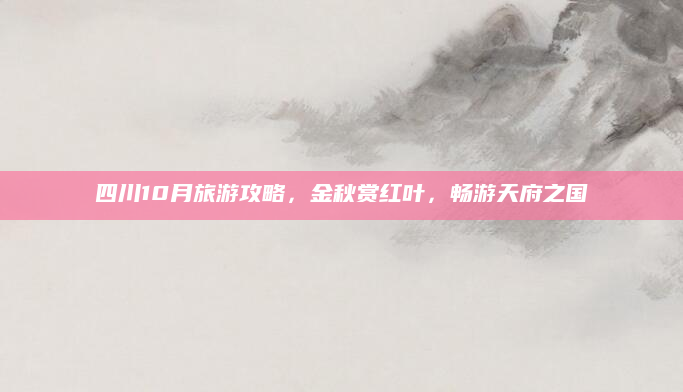 四川10月旅游攻略,金秋赏红叶,畅游天府之国