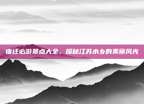 宿迁必游景点大全,探秘江苏水乡的美丽风光
