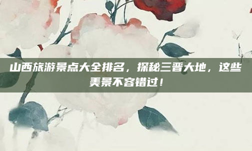 山西旅游景点大全排名，探秘三晋大地，这些美景不容错过！